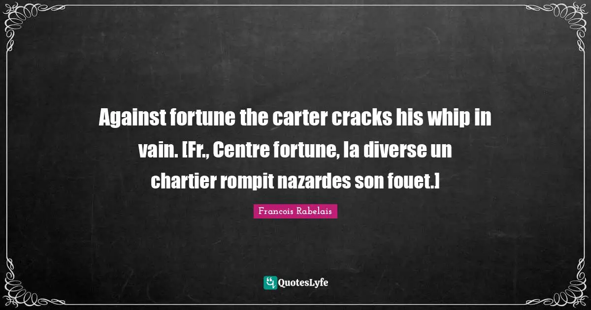 Centre Quotes: "Against fortune the carter cracks his whip in vain. [Fr., Centre fortune, la diverse un chartier rompit nazardes son fouet.]"