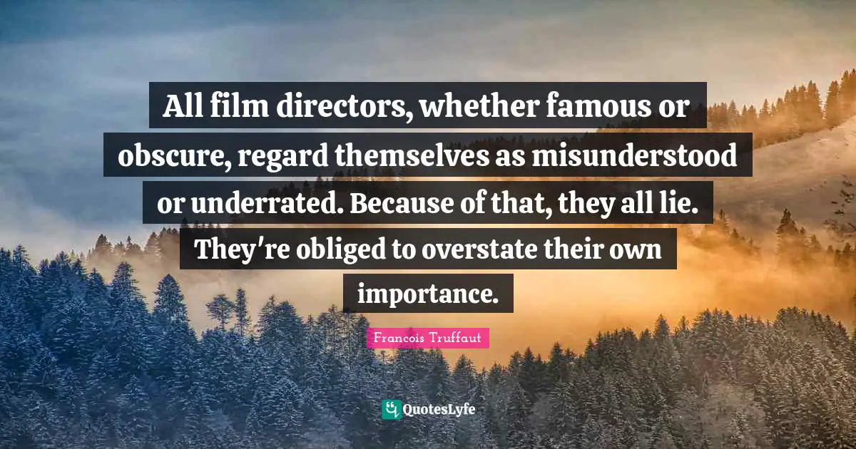 Regard Quotes: "All film directors, whether famous or obscure, regard themselves as misunderstood or underrated. Because of that, they all lie. They're obliged to overstate their own importance."