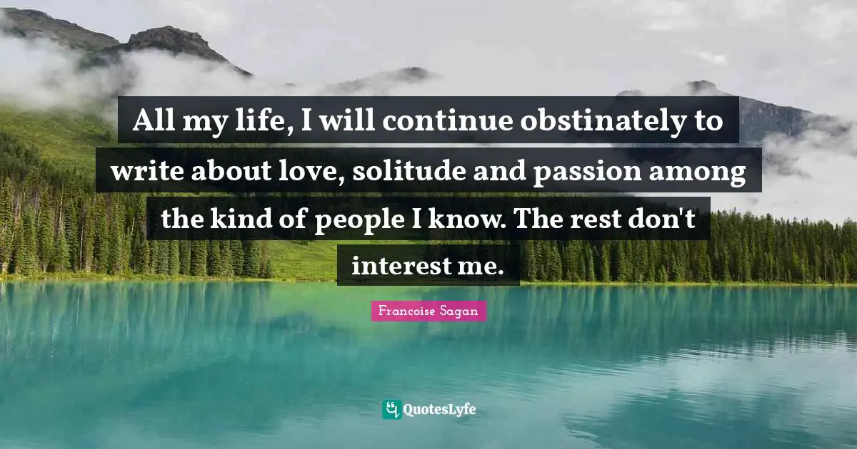 All my life, I will continue obstinately to write about love, solitude and passion among the kind of people I know. The rest don't interest me.