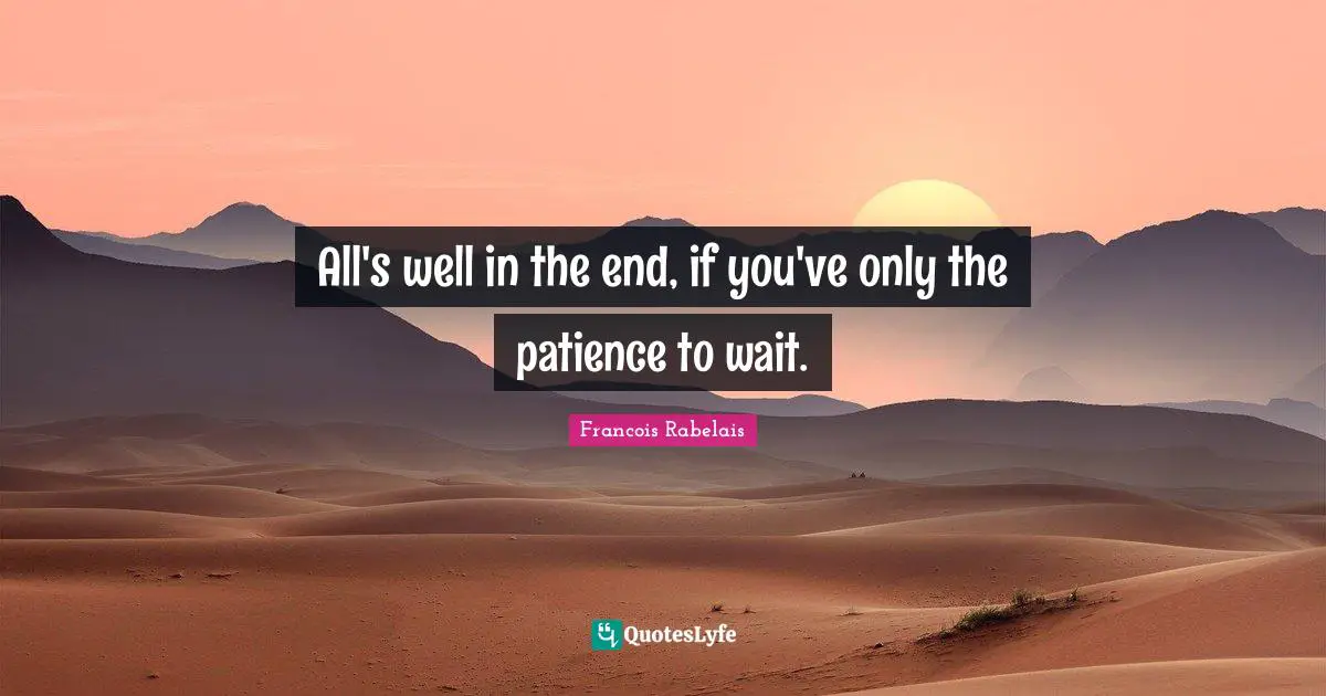 All's well in the end, if you've only the patience to wait.