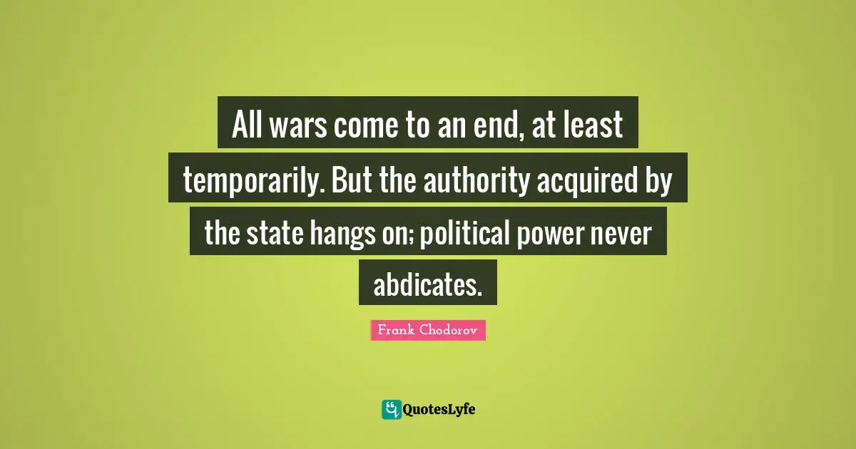 Frank Chodorov Quotes: "All wars come to an end, at least temporarily. But the authority acquired by the state hangs on; political power never abdicates."