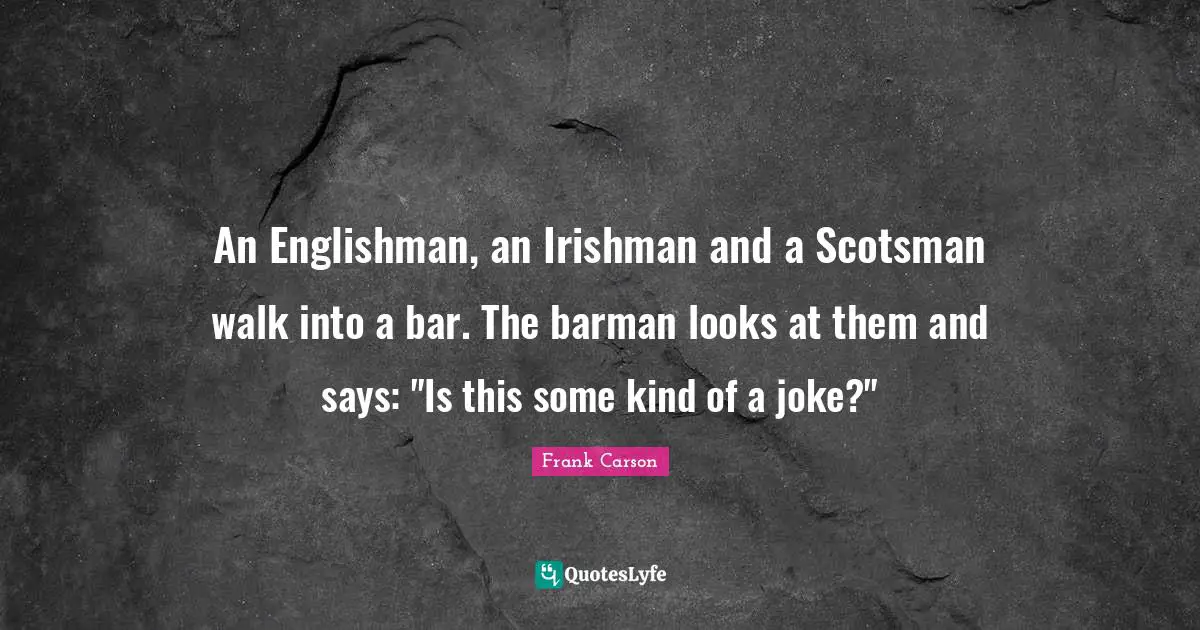 An Englishman, an Irishman and a Scotsman walk into a bar. The barman looks at them and says: "Is this some kind of a joke?"
