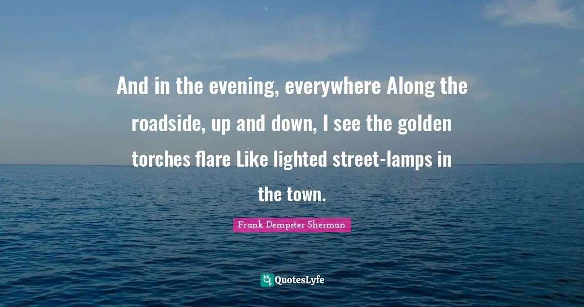 Lamps Quotes: "And in the evening, everywhere Along the roadside, up and down, I see the golden torches flare Like lighted street-lamps in the town."