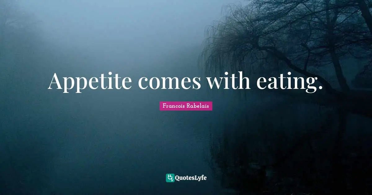 Appetite comes with eating.