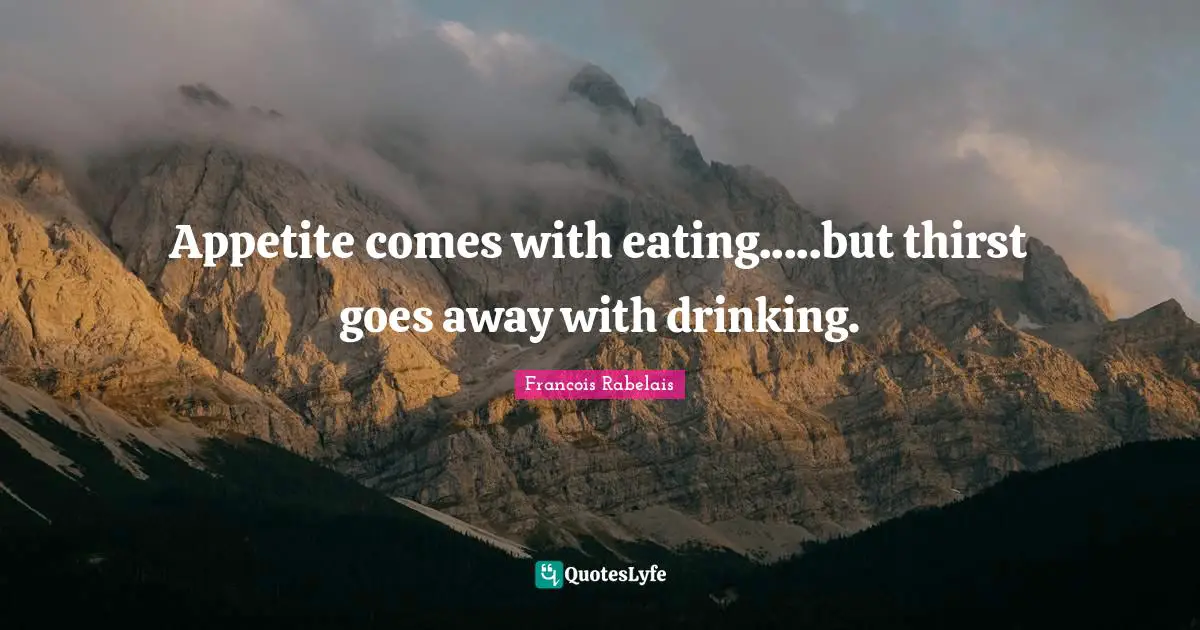 Thirst Quotes: "Appetite comes with eating.....but thirst goes away with drinking."