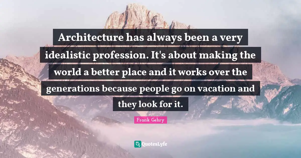 Architecture has always been a very idealistic profession. It's about making the world a better place and it works over the generations because people go on vacation and they look for it.
