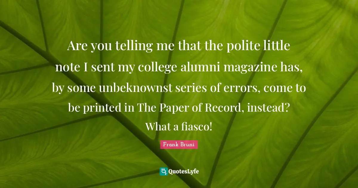 Are you telling me that the polite little note I sent my college alumni magazine has, by some unbeknownst series of errors, come to be printed in The Paper of Record, instead? What a fiasco!