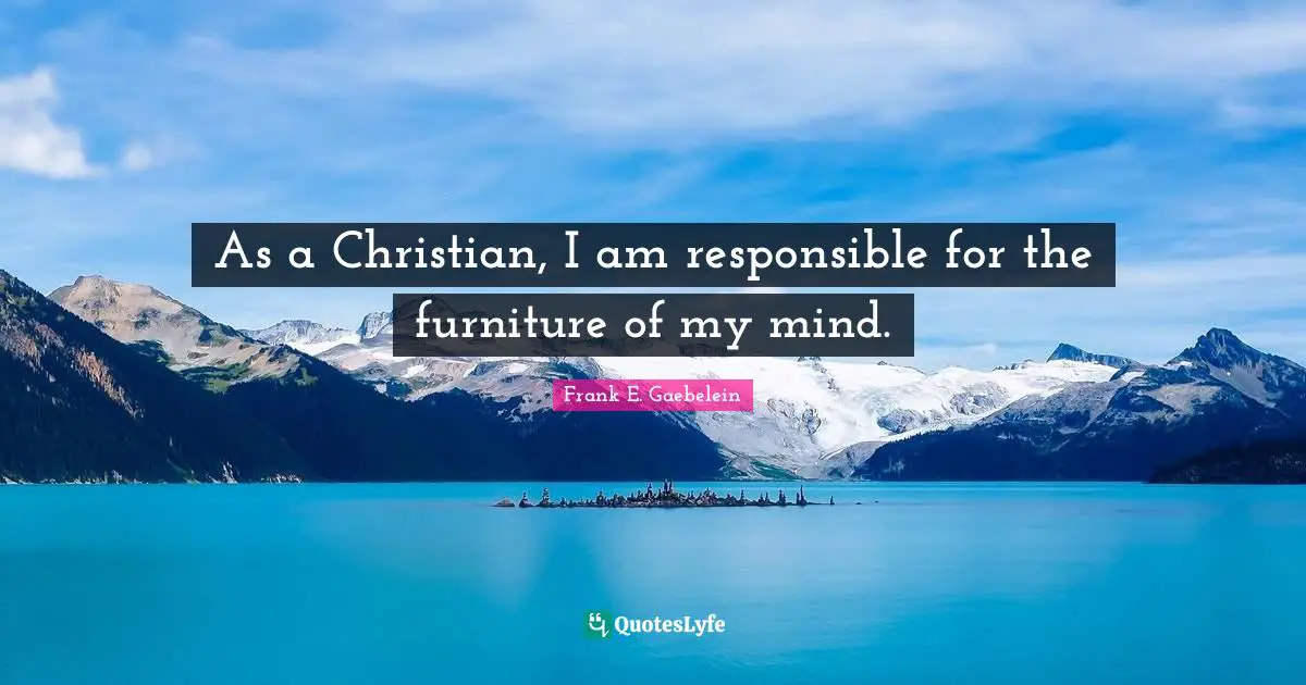 As a Christian, I am responsible for the furniture of my mind.