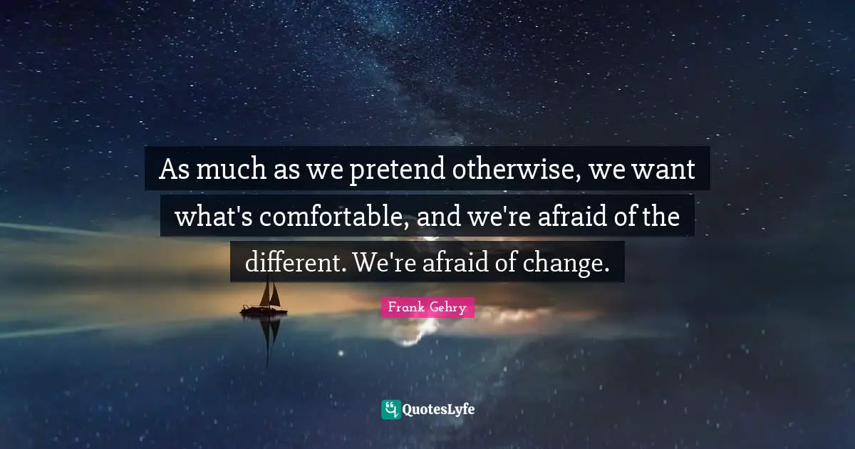 As much as we pretend otherwise, we want what's comfortable, and we're afraid of the different. We're afraid of change.