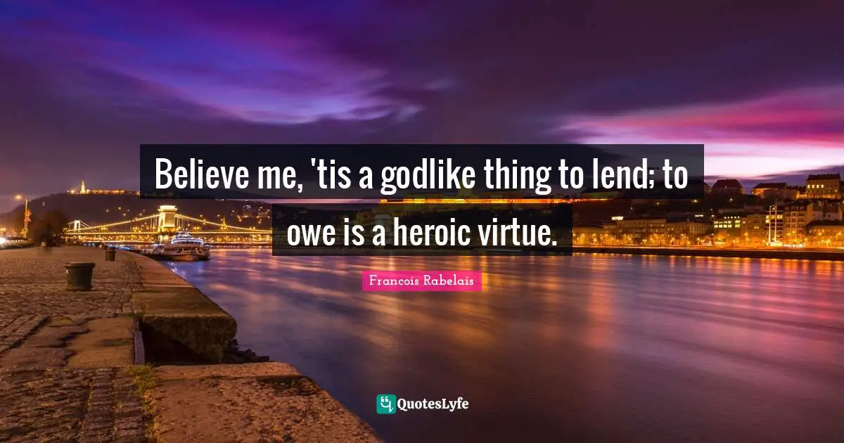 Godlike Quotes: "Believe me, 'tis a godlike thing to lend; to owe is a heroic virtue."
