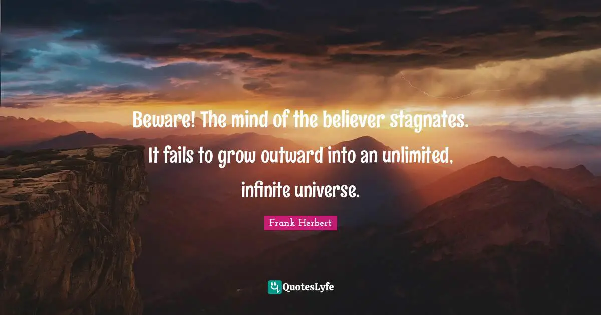 Beware! The mind of the believer stagnates. It fails to grow outward into an unlimited, infinite universe.