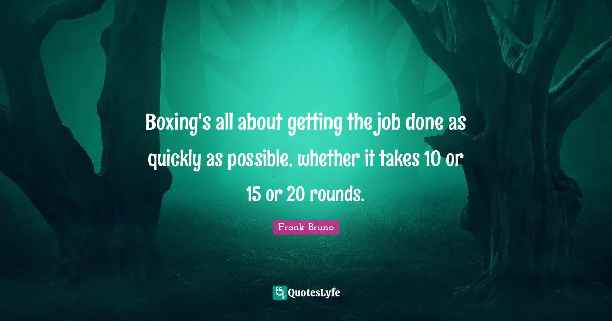 Frank Bruno Quotes: "Boxing's all about getting the job done as quickly as possible, whether it takes 10 or 15 or 20 rounds."