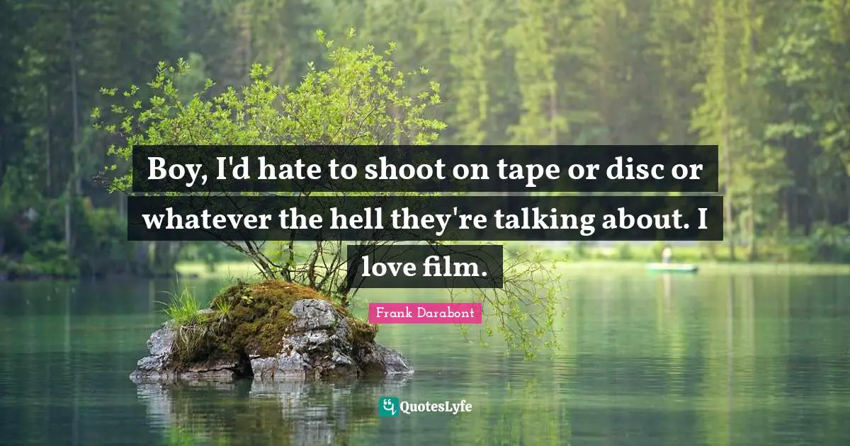 Boy, I'd hate to shoot on tape or disc or whatever the hell they're talking about. I love film.