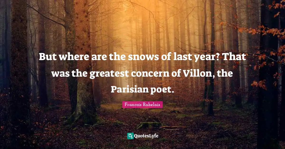 But where are the snows of last year? That was the greatest concern of Villon, the Parisian poet.
