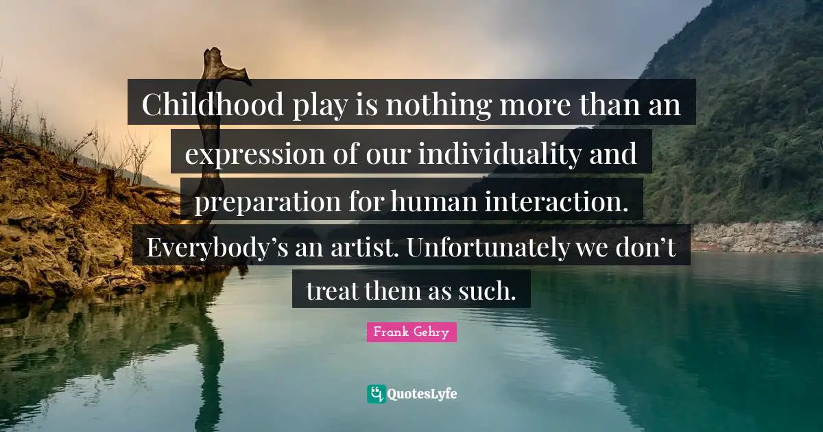 Childhood play is nothing more than an expression of our individuality and preparation for human interaction. Everybody’s an artist. Unfortunately we don’t treat them as such.