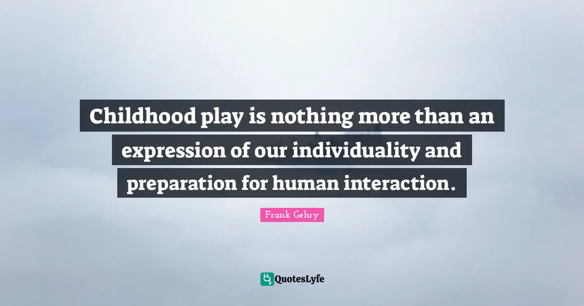 Interaction Quotes: "Childhood play is nothing more than an expression of our individuality and preparation for human interaction."