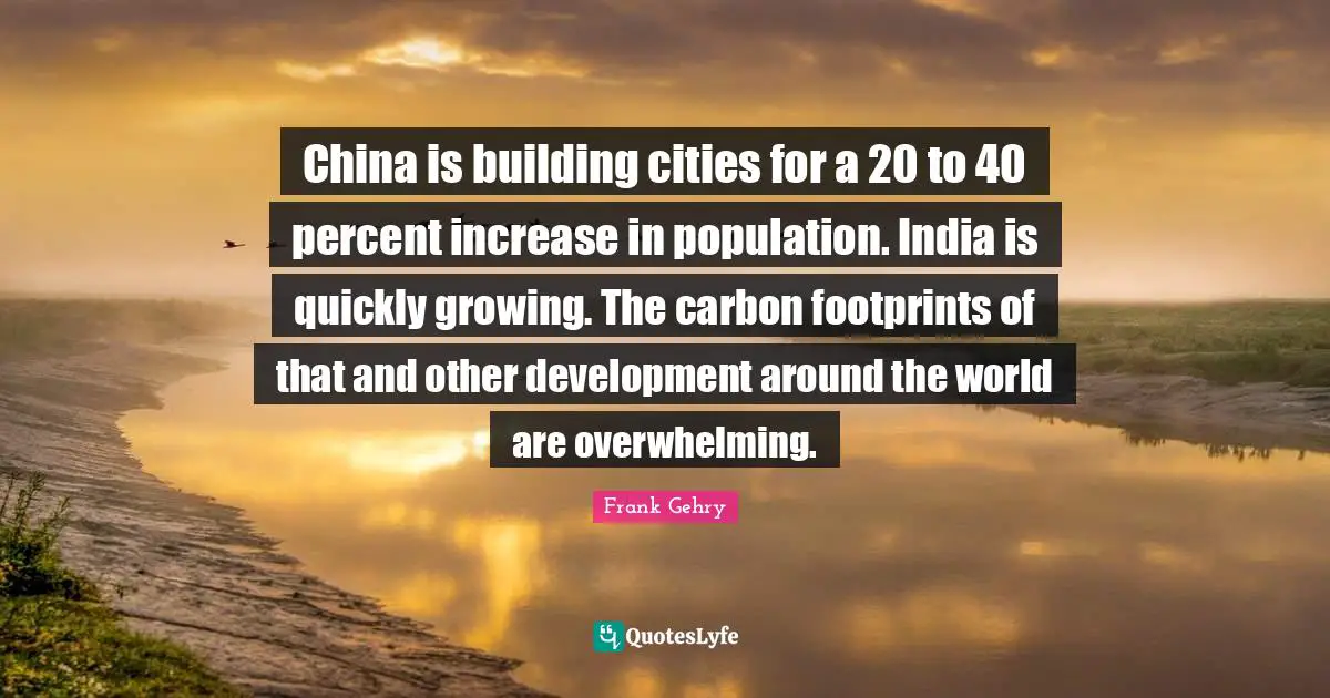 Overwhelming Quotes: "China is building cities for a 20 to 40 percent increase in population. India is quickly growing. The carbon footprints of that and other development around the world are overwhelming."