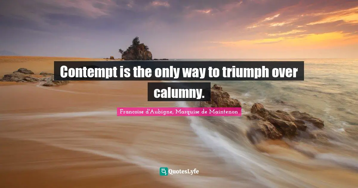 Contempt is the only way to triumph over calumny.