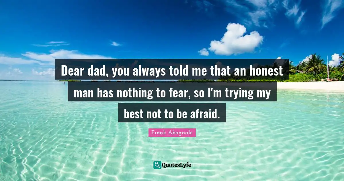 Dear dad, you always told me that an honest man has nothing to fear, so I'm trying my best not to be afraid.