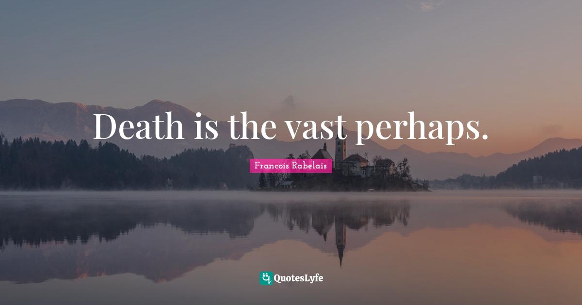 Death is the vast perhaps.
