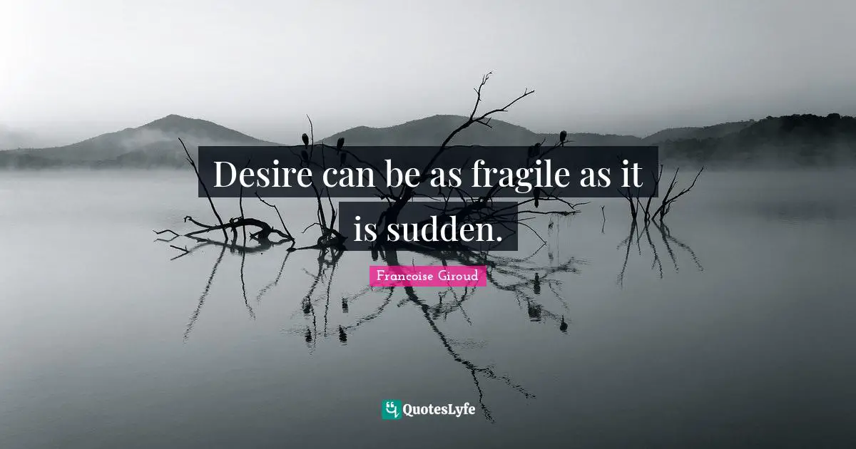 Desire can be as fragile as it is sudden.