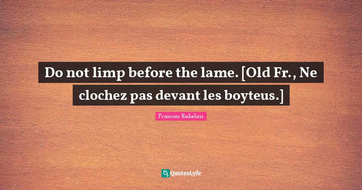 Do not limp before the lame. [Old Fr., Ne clochez pas devant les boyteus.]