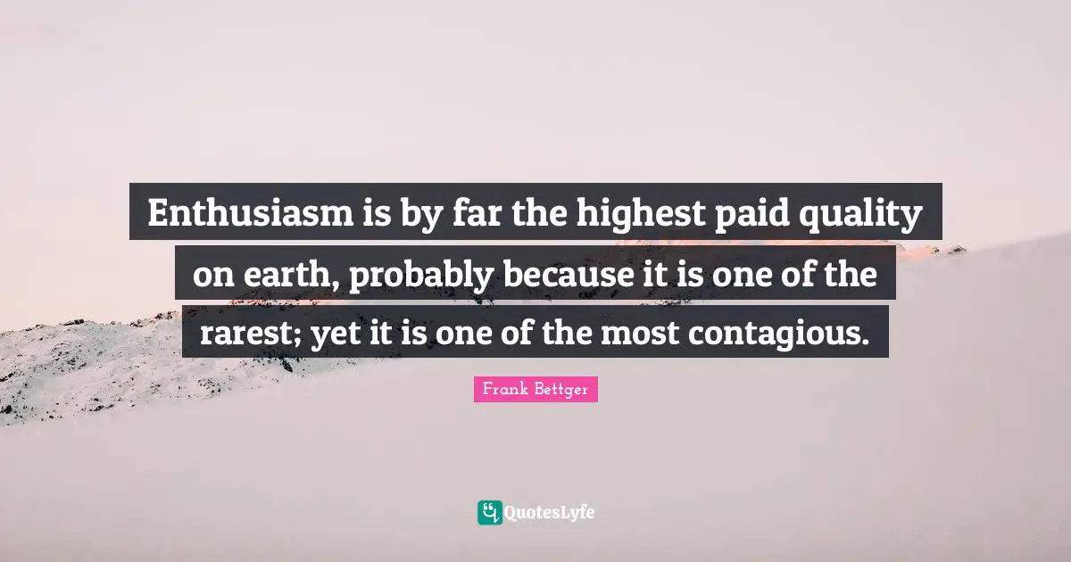 Contagious Quotes: "Enthusiasm is by far the highest paid quality on earth, probably because it is one of the rarest; yet it is one of the most contagious."