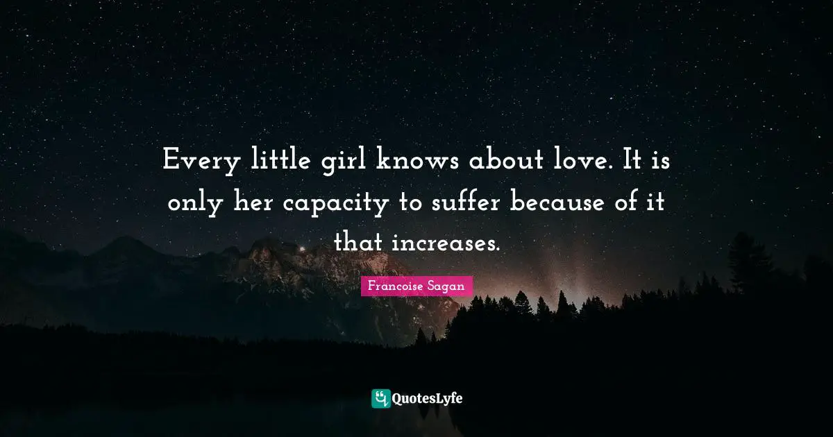 Every little girl knows about love. It is only her capacity to suffer because of it that increases.