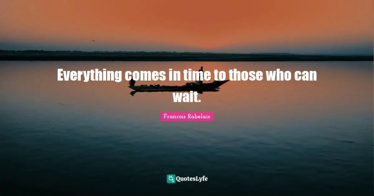 Everything comes in time to those who can wait.