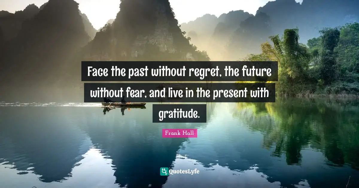 Face the past without regret, the future without fear, and live in the present with gratitude.