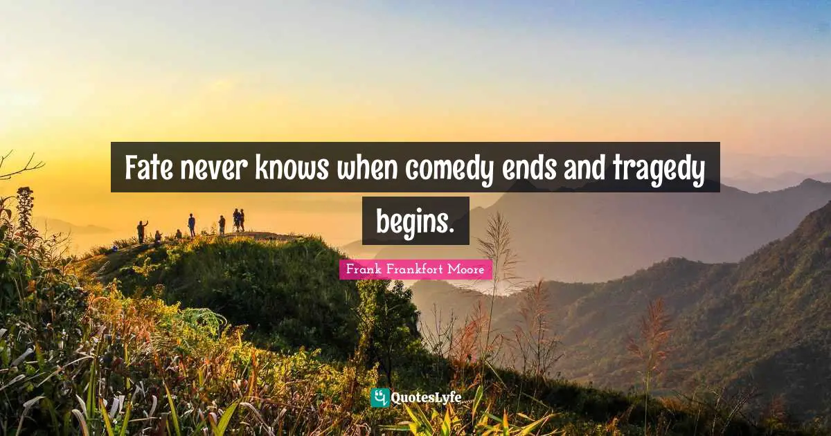 Fate never knows when comedy ends and tragedy begins.