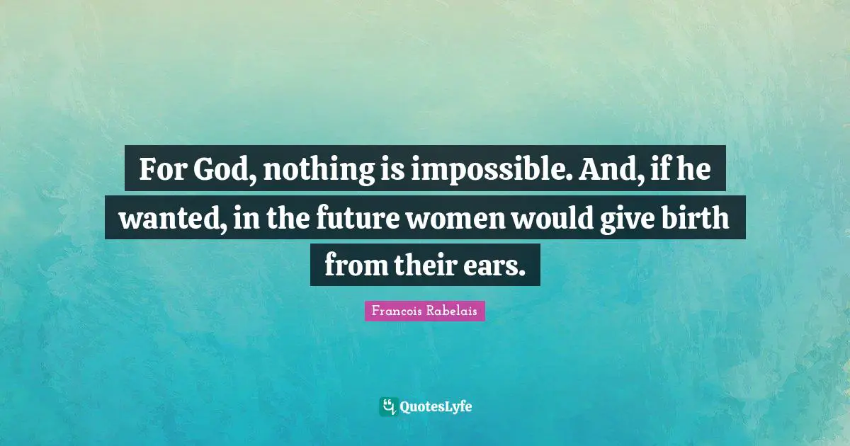 For God, nothing is impossible. And, if he wanted, in the future women would give birth from their ears.