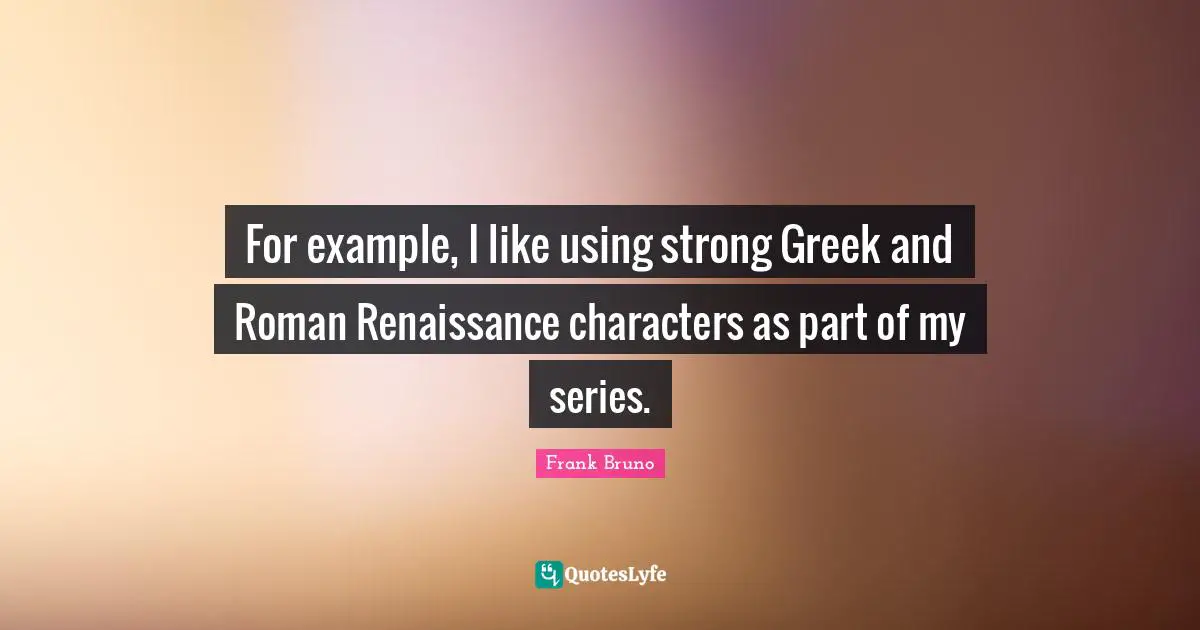 Frank Bruno Quotes: "For example, I like using strong Greek and Roman Renaissance characters as part of my series."