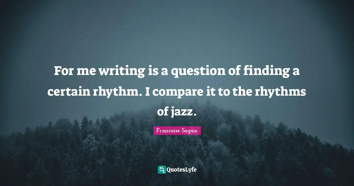 For me writing is a question of finding a certain rhythm. I compare it to the rhythms of jazz.