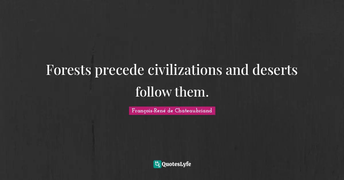 Forests precede civilizations and deserts follow them.