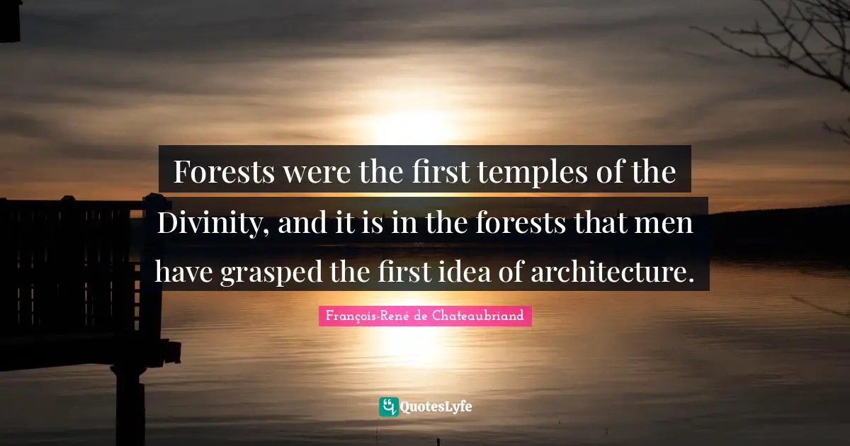 Forests were the first temples of the Divinity, and it is in the forests that men have grasped the first idea of architecture.