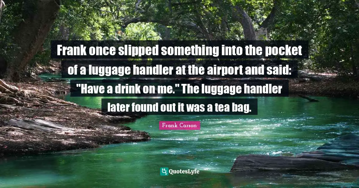 Luggage Quotes: "Frank once slipped something into the pocket of a luggage handler at the airport and said: "Have a drink on me." The luggage handler later found out it was a tea bag."