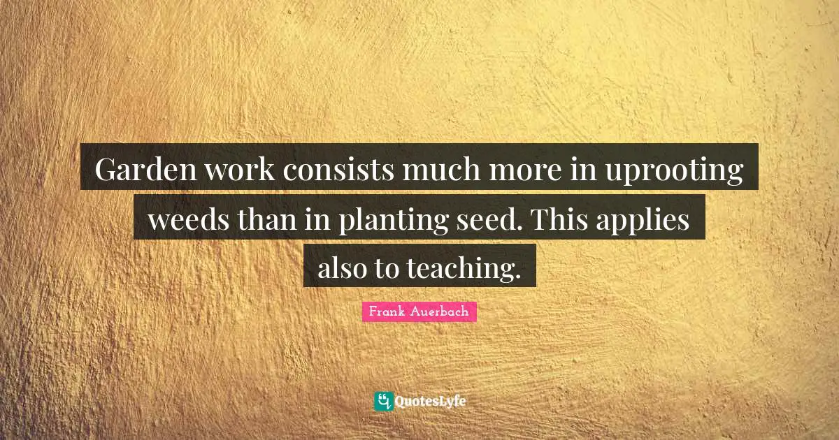 Garden work consists much more in uprooting weeds than in planting seed. This applies also to teaching.