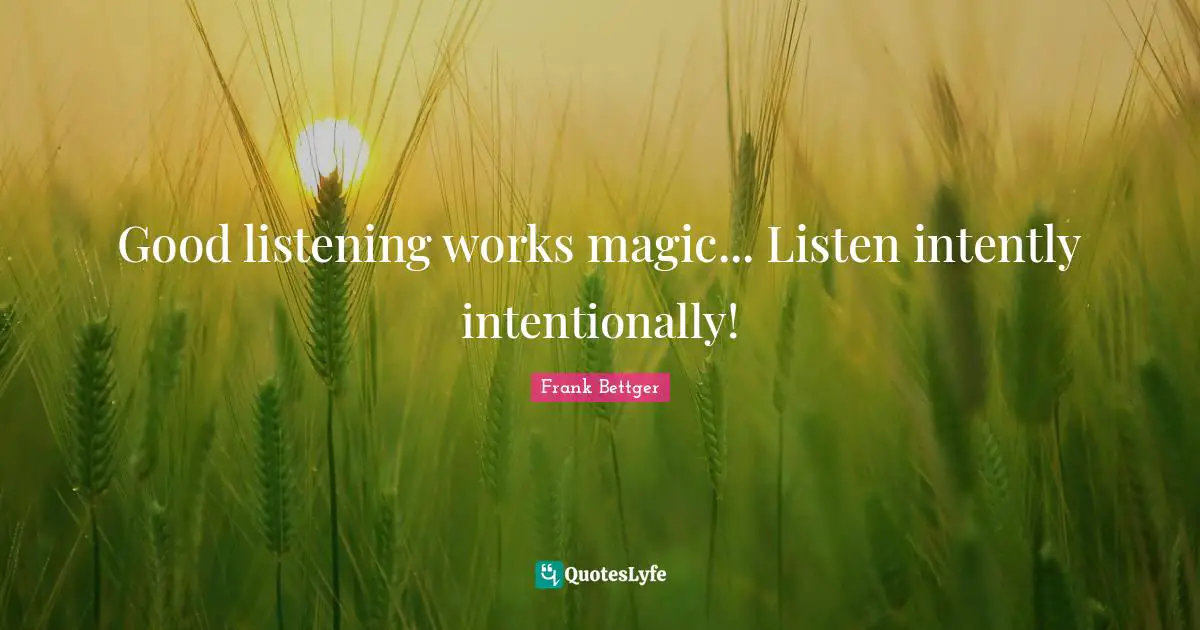 Good listening works magic... Listen intently intentionally!
