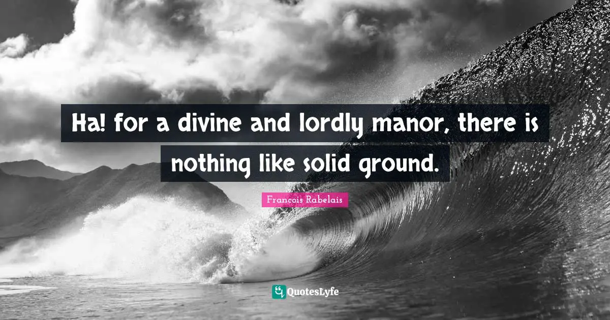 Ha! for a divine and lordly manor, there is nothing like solid ground.