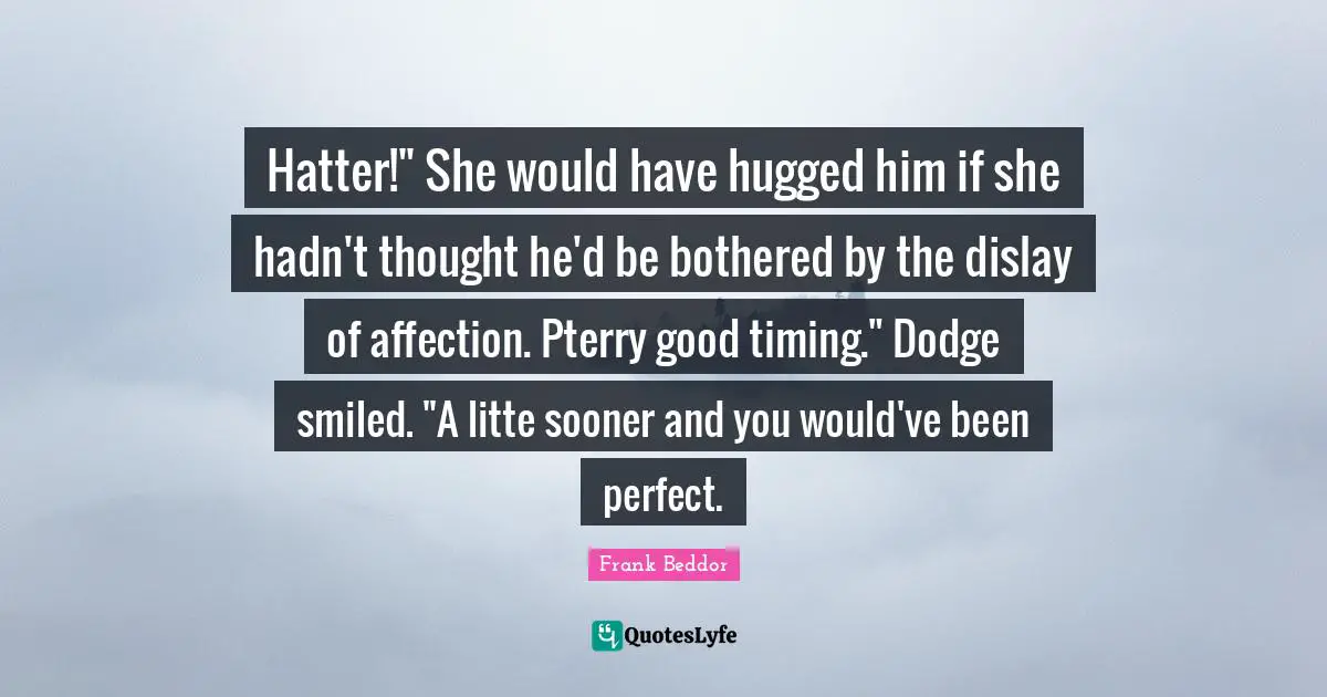 Hatter!" She would have hugged him if she hadn't thought he'd be bothered by the dislay of affection. Pterry good timing." Dodge smiled. "A litte sooner and you would've been perfect.