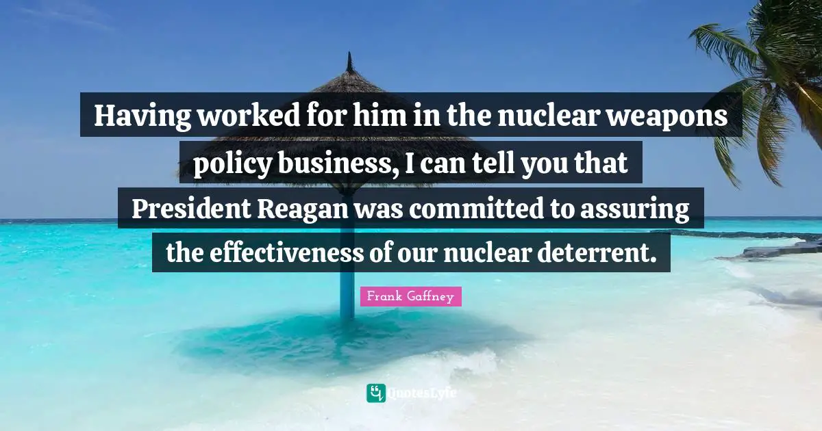 Having worked for him in the nuclear weapons policy business, I can tell you that President Reagan was committed to assuring the effectiveness of our nuclear deterrent.