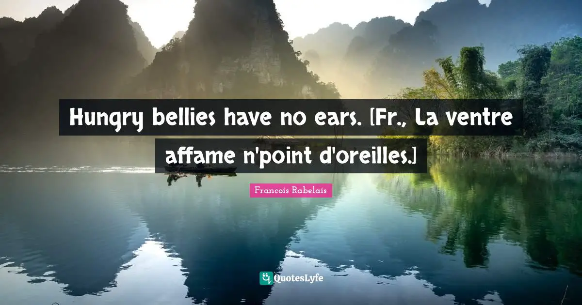 Hungry bellies have no ears. [Fr., La ventre affame n'point d'oreilles.]