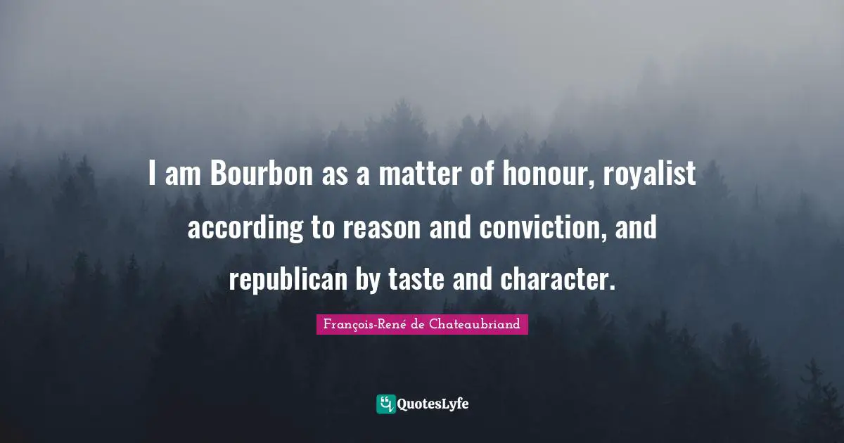 I am Bourbon as a matter of honour, royalist according to reason and conviction, and republican by taste and character.