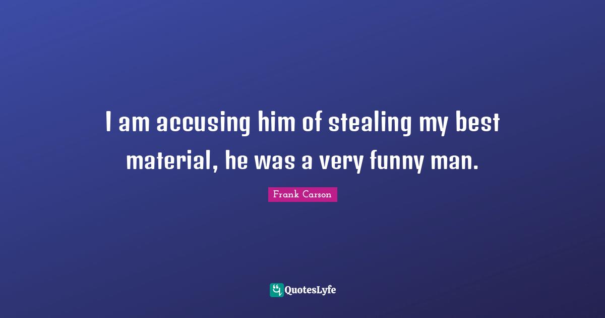 I am accusing him of stealing my best material, he was a very funny man.