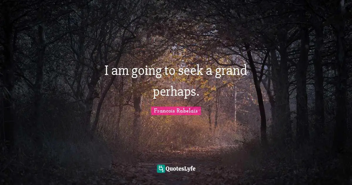 I am going to seek a grand perhaps.