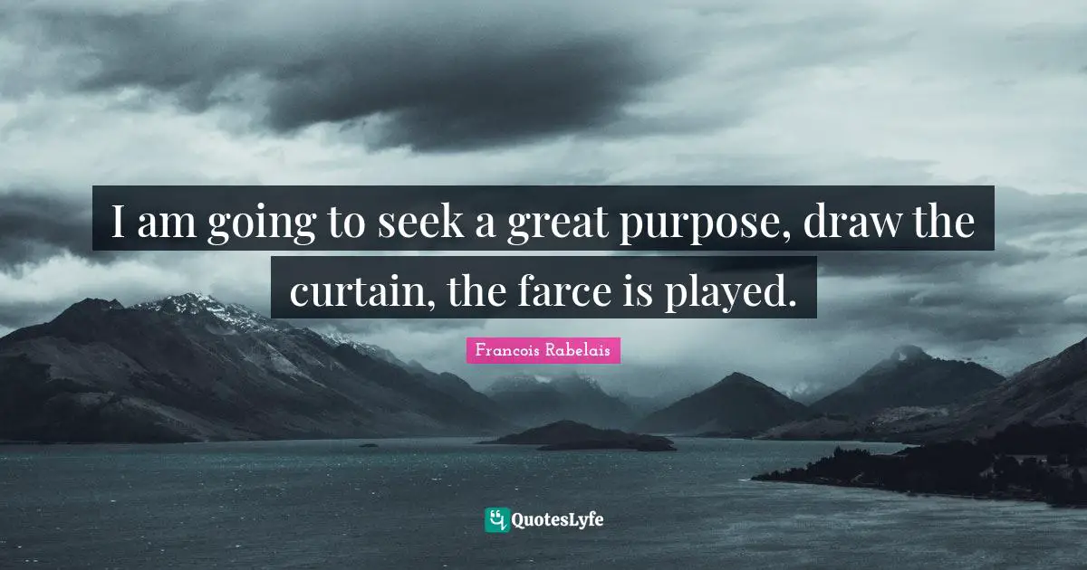 I am going to seek a great purpose, draw the curtain, the farce is played.