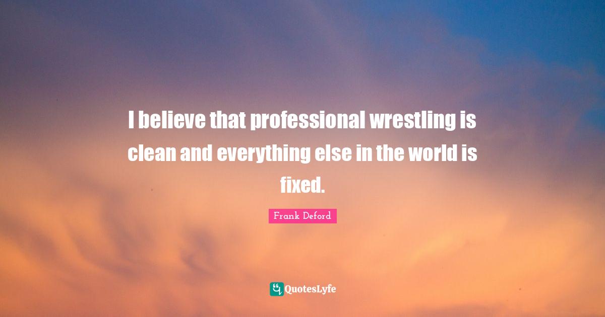 I believe that professional wrestling is clean and everything else in the world is fixed.