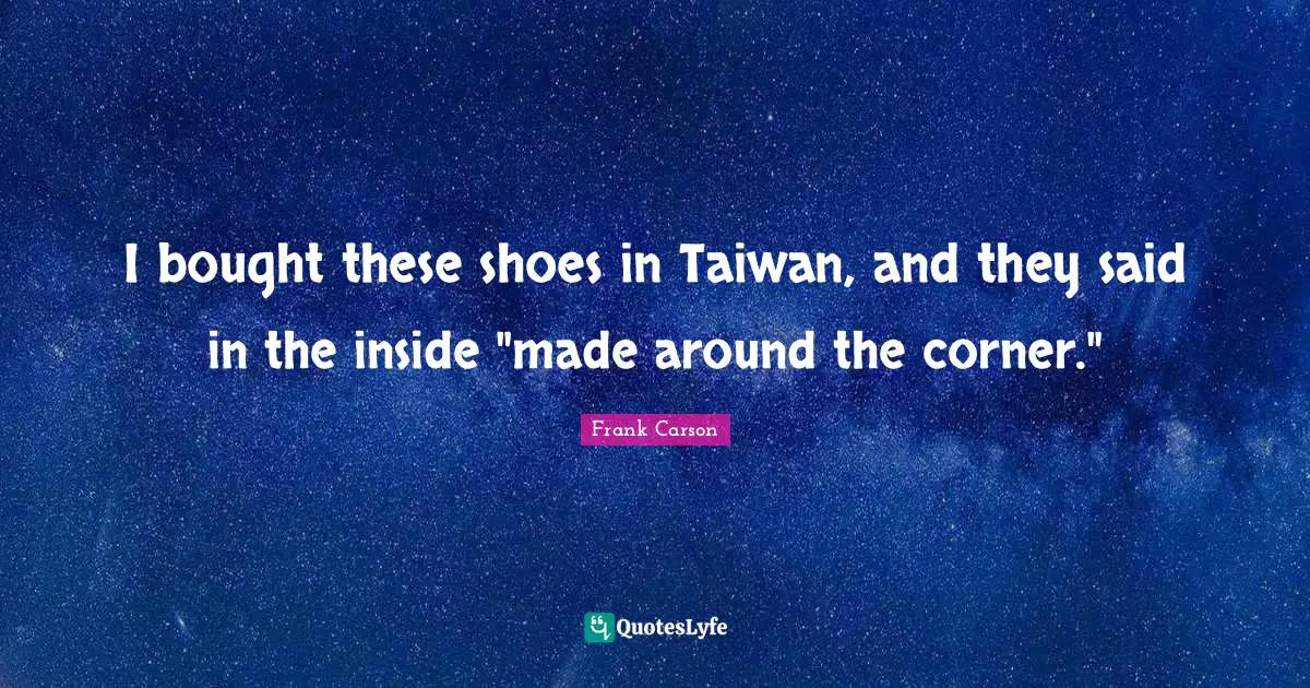 Corner Quotes: "I bought these shoes in Taiwan, and they said in the inside "made around the corner.""