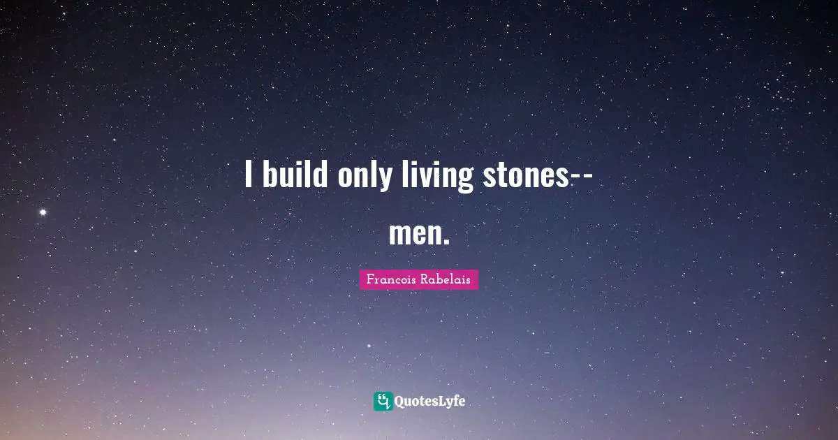 I build only living stones--men.